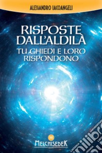 Risposte dall'Aldilà. Tu chiedi e loro rispondono libro di Iacoangeli Alessandro