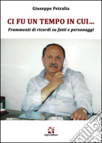 Ci fu un tempo in cui... Frammenti di ricordi su fatti e personaggi libro di Petralia Giuseppe