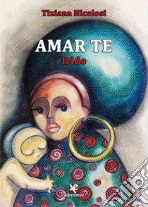 Amar te. Iride libro di Nicolosi Tiziana