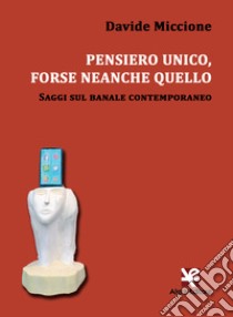 Pensiero unico, forse neanche quello. Saggi sul banale contemporaneo libro di Miccione Davide