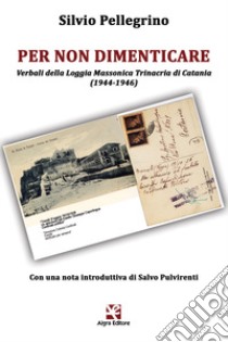 Per non dimenticare. Verbali della Loggia Massonica Trinacria di Catania (1944-1946) libro di Pellegrino Silvio