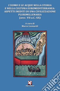 L'uomo e le acque nella storia e nella cultura euromediterranea: aspetti inediti di una civilizzazione plurimillenaria (secc. VII a.C.-XX) libro di Leonardi M. (cur.)