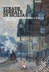 Strade ferrate in Sicilia. Le pratiche di espropriazione a Riposto. 1860-1870 libro di Spina Salvatore