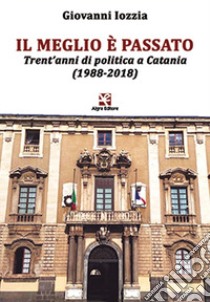 Il meglio è passato. Trent'anni di politica a Catania (1988-2018) libro di Iozzia Giovanni