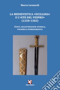 La medievistica «siciliana» e l'«Età del Vespro» (1250-1302). Fonti, ricostruzione storica, polemica storiografica libro di Leonardi Marco