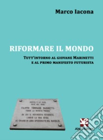 Riformare il mondo. Tutt'intorno al giovane Marinetti e al primo manifesto futurista libro di Iacona Marco