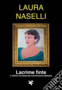 Lacrime finte. L'ultima inchiesta del commissario Delcaso libro di Naselli Laura