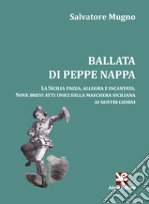 Ballata di Peppe Nappa. La Sicilia pazza, allegra e incantata. Nove brevi atti unici sulla maschera siciliana ai nostri giorni libro di Mugno Salvatore