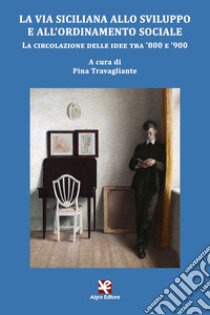 La via siciliana allo sviluppo e all'ordinamento sociale. La circolazione delle idee tra '800 e '900 libro di Travagliante P. (cur.)