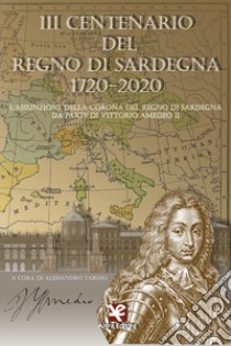 3° centenario del Regno di Sardegna 1720-2020. L'assunzione della Corona del Regno di Sardegna da parte di Vittorio Amedeo II libro di Tabuso A. (cur.)