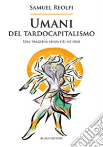 Umani del tardocapitalismo. Una tragedia senza dèi né eroi libro di Reolfi Samuel