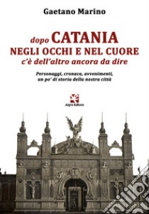 Dopo Catania negli occhi e nel cuore c'è dell'altro ancora da dire. Personaggi, cronaca, avvenimenti, un po' di storia della nostra città libro di Marino Gaetano