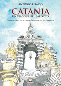 Catania. Un viaggio nel Barocco. Piazza Duomo, via Vittorio Emanuele II e via Garibaldi libro di Grasso Antonio