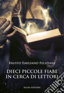 Dieci piccole fiabe in cerca di lettori libro di Feliziani Fausto Emiliano