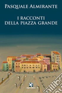 I racconti della Piazza Grande libro di Almirante Pasquale