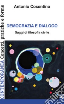 Democrazia e dialogo. Saggi di filosofia civile libro di Cosentino Antonio