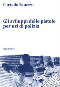 Gli sviluppi delle pistole per usi di polizia libro di Fatuzzo Corrado