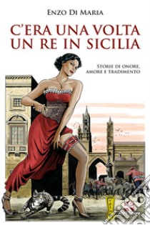 C'era una volta un Re in Sicilia. Storie di onore, amore e tradimento libro di Di Maria Enzo