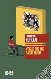 Voglio che mio padre muoia libro di Furlan Francesco