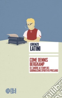 Come Dennis Bergkamp o l'amore ai tempi del giornalismo precario libro di Latini Lorenzo