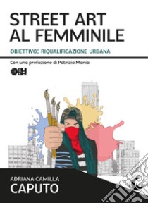 Street art al femminile. Obiettivo: riqualificazione urbana libro di Caputo Adriana Camilla