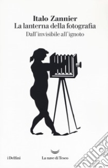 La lanterna della fotografia. Dall'invisibile all'ignoto libro di Zannier Italo