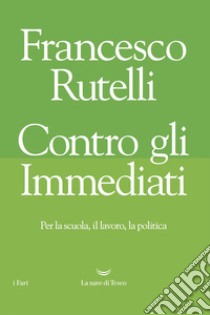 Contro gli immediati. Per la scuola, il lavoro, la politica libro di Rutelli Francesco