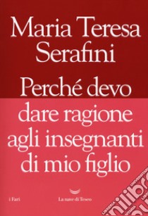 Perché devo dare ragione agli insegnanti di mio figlio libro di Serafini Maria Teresa