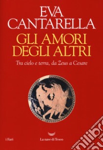 Gli amori degli altri. Tra cielo e terra, da Zeus a Cesare libro di Cantarella Eva