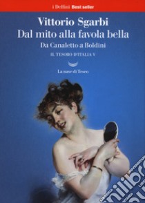 Dal mito alla favola bella. Da Canaletto a Boldini. Il tesoro d'Italia. Vol. 5 libro di Sgarbi Vittorio