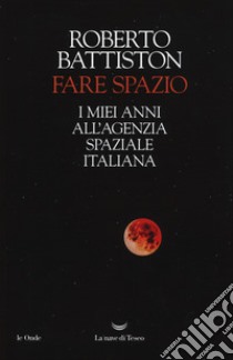 Fare spazio. I miei anni all'Agenzia Spaziale Italiana libro di Battiston Roberto