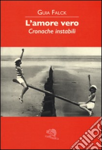 L'amore vero. Cronache instabili libro di Falck Guia