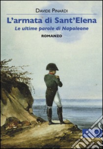 L'armata di Sant'Elena. Le ultime parole di Napoleone libro di Pinardi Davide