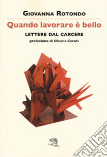 Quando lavorare è bello. Lettere dal carcere libro di Rotondo Giovanna