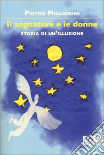 Il sognatore e le donne. Storia di un illusione libro di Migliorini Pietro