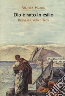 Dio è nato in esilio. Diario di Ovidio a Tomi libro di Horia Vintila