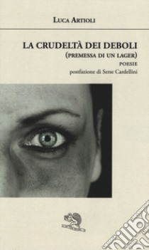 La crudeltà dei deboli (premessa di un lager) libro di Artioli Luca