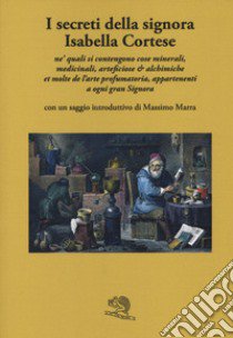 I secreti della signora Isabella Cortese ne' quali si contengono cose minerali, medicinali, artificiose et alchemiche et molte dell'arte profumatoria appartenenti a ogni gran signora libro di Cortese Isabella