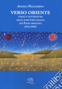 Verso Oriente. Viaggi e letteratura degli scrittori italiani nei paesi orientali (1912-82) libro di Pellegrino Angelo