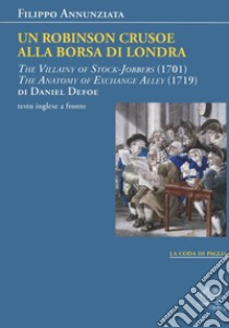 Un Robinson Crusoe alla borsa di Londra. «The villainy of stock-jobbers» (1701) e «The anatomy of exchange alley» (1719) di Daniel Defoe. Testo inglese a fronte libro di Annunziata Filippo