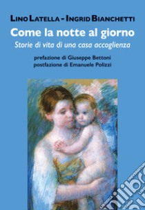 Come la notte al giorno. Storie di vita di una casa accoglienza libro di Latella Lino; Bianchetti Ingrid