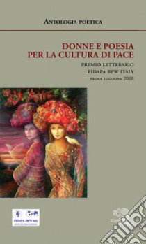 Donne e poesia per la cultura di pace. Premio letterario Fidapa BPW Italy. Prima edizione 2018 libro