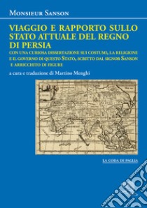 Viaggio e rapporto sullo stato attuale del Regno di Persia. Con una curiosa dissertazione sui costumi, la religione e il governo di questo Stato, scritto dal signor Sanson e arricchito di figure libro di Monsieur Sanson; Menghi M. (cur.)