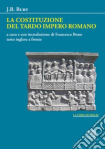 La costituzione del tardo Impero romano. Testo inglese a fronte libro di Bury J. B.; Bono F. (cur.)