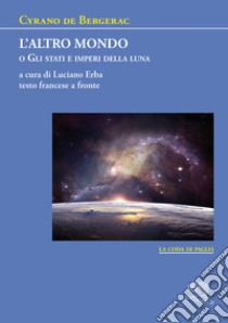 L'altro mondo o Gli stati e imperi della luna. Testo francese a fronte libro di Cyrano de Bergerac H. S.; Erba L. (cur.)