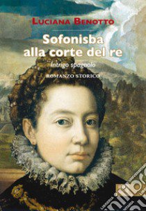 Sofonisba alla corte del re. Intrigo spagnolo libro di Benotto Luciana