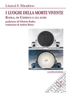 I luoghi della morte vivente. Kafka, De Chirico e gli altri libro di Földényi László F.