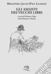 Gli amanti dei vecchi libri. Testo francese a fronte libro di Lacroix Paul; Noja M. (cur.)