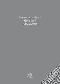 Nel grigio. Collages 2016. Ediz. a colori libro di Consonni Giancarlo