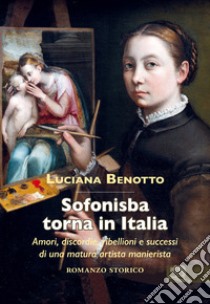 Sofonisba torna in Italia. Amori, discordie, ribellioni e successi di una matura artista manierista libro di Benotto Luciana